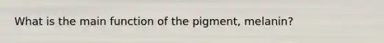 What is the main function of the pigment, melanin?