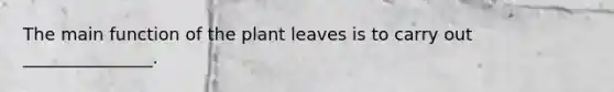 The main function of the plant leaves is to carry out _______________.