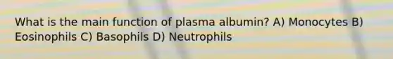 What is the main function of plasma albumin? A) Monocytes B) Eosinophils C) Basophils D) Neutrophils