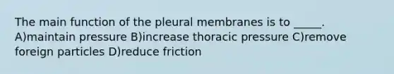 The main function of the pleural membranes is to _____. A)maintain pressure B)increase thoracic pressure C)remove foreign particles D)reduce friction