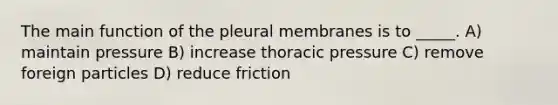 The main function of the pleural membranes is to _____. A) maintain pressure B) increase thoracic pressure C) remove foreign particles D) reduce friction