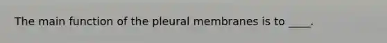 The main function of the pleural membranes is to ____.