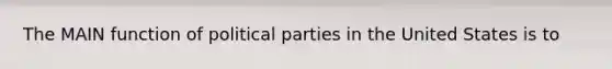 The MAIN function of political parties in the United States is to