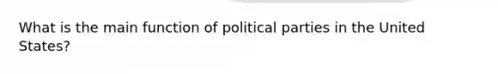 What is the main function of political parties in the United States?