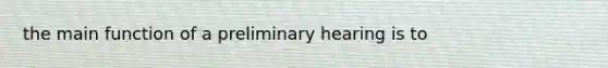 the main function of a preliminary hearing is to