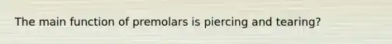 The main function of premolars is piercing and tearing?