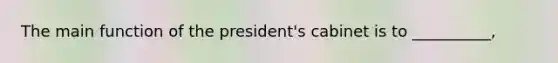 The main function of the president's cabinet is to __________,