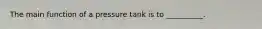 The main function of a pressure tank is to __________.