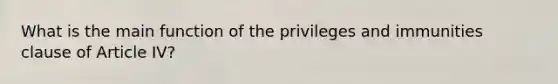 What is the main function of the privileges and immunities clause of Article IV?