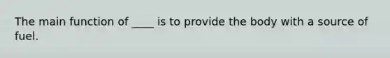 The main function of ____ is to provide the body with a source of fuel.