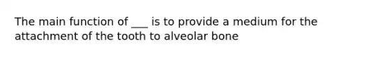 The main function of ___ is to provide a medium for the attachment of the tooth to alveolar bone