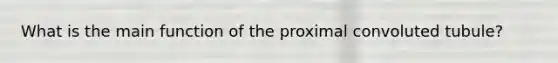 What is the main function of the proximal convoluted tubule?