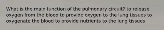 What is the main function of the pulmonary circuit? to release oxygen from <a href='https://www.questionai.com/knowledge/k7oXMfj7lk-the-blood' class='anchor-knowledge'>the blood</a> to provide oxygen to the lung tissues to oxygenate the blood to provide nutrients to the lung tissues