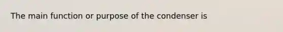 The main function or purpose of the condenser is