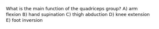 What is the main function of the quadriceps group? A) arm flexion B) hand supination C) thigh abduction D) knee extension E) foot inversion