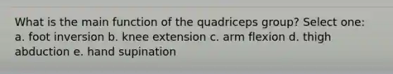 What is the main function of the quadriceps group? Select one: a. foot inversion b. knee extension c. arm flexion d. thigh abduction e. hand supination