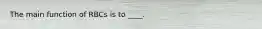 The main function of RBCs is to ____.