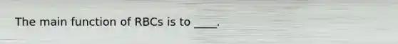 The main function of RBCs is to ____.