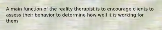 A main function of the reality therapist is to encourage clients to assess their behavior to determine how well it is working for them