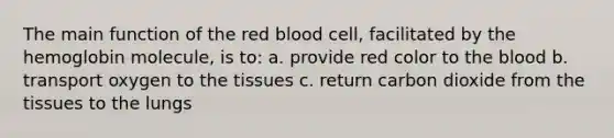 The main function of the red blood cell, facilitated by the hemoglobin molecule, is to: a. provide red color to the blood b. transport oxygen to the tissues c. return carbon dioxide from the tissues to the lungs