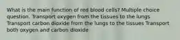 What is the main function of red blood cells? Multiple choice question. Transport oxygen from the tissues to the lungs Transport carbon dioxide from the lungs to the tissues Transport both oxygen and carbon dioxide