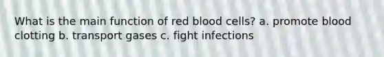 What is the main function of red blood cells? a. promote blood clotting b. transport gases c. fight infections