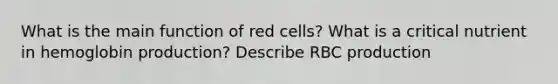 What is the main function of red cells? What is a critical nutrient in hemoglobin production? Describe RBC production