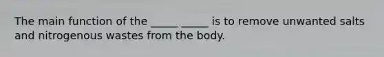 The main function of the _____ _____ is to remove unwanted salts and nitrogenous wastes from the body.