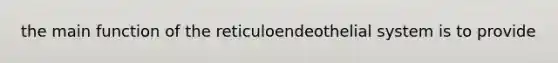 the main function of the reticuloendeothelial system is to provide