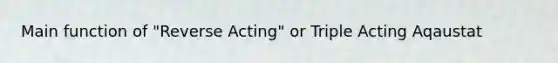 Main function of "Reverse Acting" or Triple Acting Aqaustat