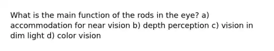 What is the main function of the rods in the eye? a) accommodation for near vision b) depth perception c) vision in dim light d) color vision