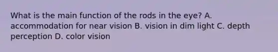 What is the main function of the rods in the eye? A. accommodation for near vision B. vision in dim light C. depth perception D. color vision