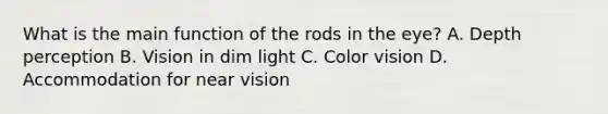 What is the main function of the rods in the eye? A. Depth perception B. Vision in dim light C. Color vision D. Accommodation for near vision