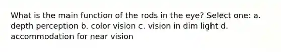 What is the main function of the rods in the eye? Select one: a. depth perception b. color vision c. vision in dim light d. accommodation for near vision