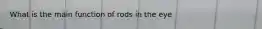 What is the main function of rods in the eye