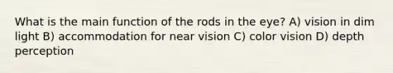 What is the main function of the rods in the eye? A) vision in dim light B) accommodation for near vision C) color vision D) depth perception