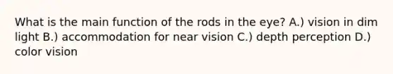 What is the main function of the rods in the eye? A.) vision in dim light B.) accommodation for near vision C.) depth perception D.) color vision