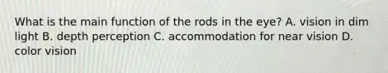 What is the main function of the rods in the eye? A. vision in dim light B. depth perception C. accommodation for near vision D. color vision