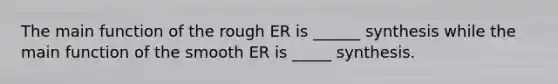 The main function of the rough ER is ______ synthesis while the main function of the smooth ER is _____ synthesis.