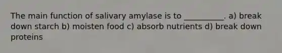 The main function of salivary amylase is to __________. a) break down starch b) moisten food c) absorb nutrients d) break down proteins