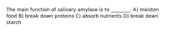 The main function of salivary amylase is to ________. A) moisten food B) break down proteins C) absorb nutrients D) break down starch