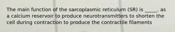 The main function of the sarcoplasmic reticulum (SR) is _____. as a calcium reservoir to produce neurotransmitters to shorten the cell during contraction to produce the contractile filaments