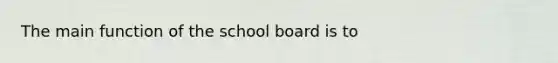 The main function of the school board is to