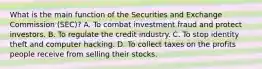 What is the main function of the Securities and Exchange Commission (SEC)? A. To combat investment fraud and protect investors. B. To regulate the credit industry. C. To stop identity theft and computer hacking. D. To collect taxes on the profits people receive from selling their stocks.