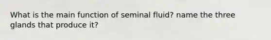 What is the main function of seminal fluid? name the three glands that produce it?