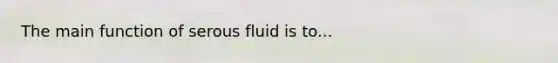 The main function of serous fluid is to...