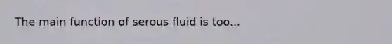 The main function of serous fluid is too...