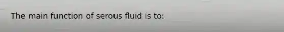 The main function of serous fluid is to​: