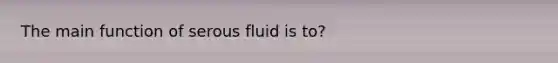 The main function of serous fluid is to?