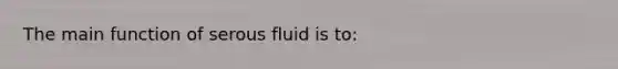 The main function of serous fluid is to: